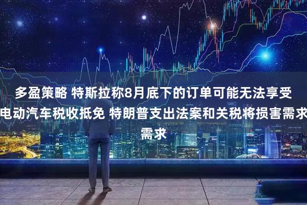 多盈策略 特斯拉称8月底下的订单可能无法享受电动汽车税收抵免 特朗普支出法案和关税将损害需求